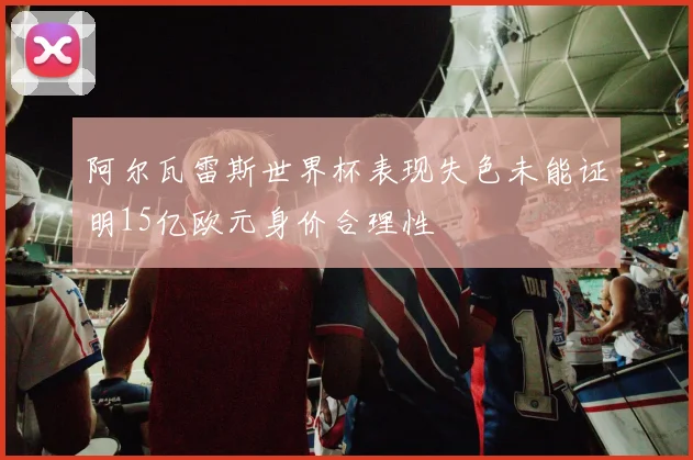 阿尔瓦雷斯世界杯表现失色未能证明15亿欧元身价合理性