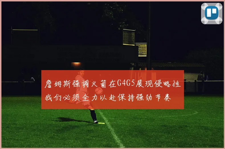 詹姆斯强调火箭在G4G5展现侵略性我们必须全力以赴保持强劲节奏