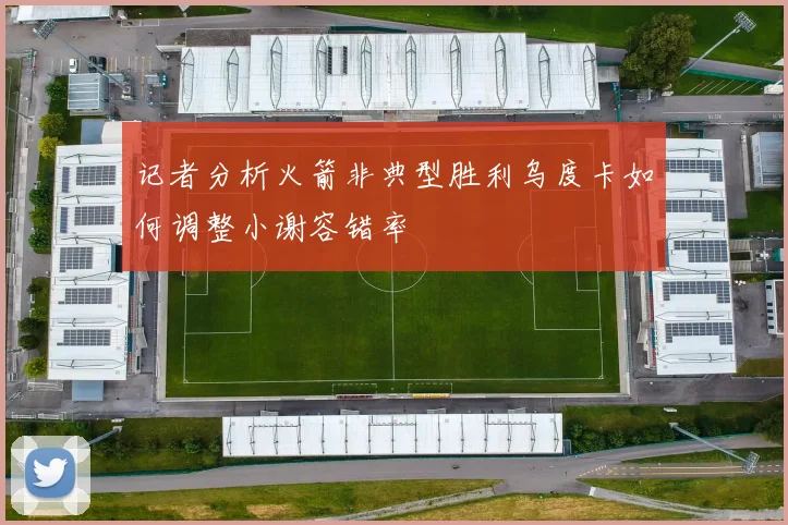 记者分析火箭非典型胜利乌度卡如何调整小谢容错率