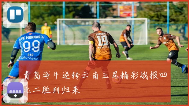 青岛海牛逆转云南玉昆精彩战报四比二胜利归来