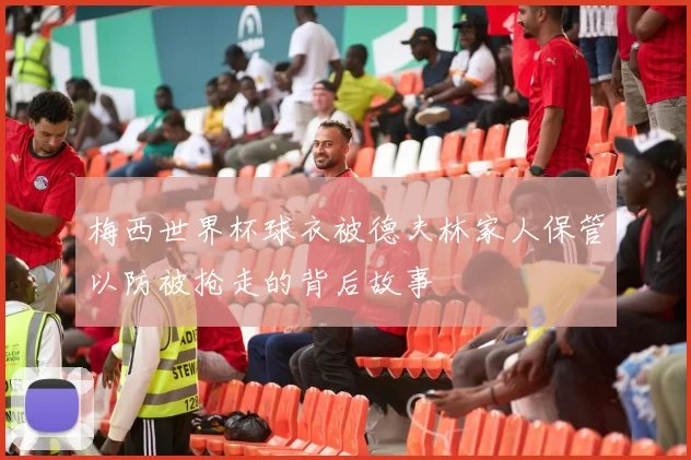梅西世界杯球衣被德夫林家人保管以防被抢走的背后故事