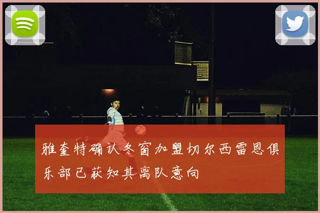 雅奎特确认冬窗加盟切尔西雷恩俱乐部已获知其离队意向