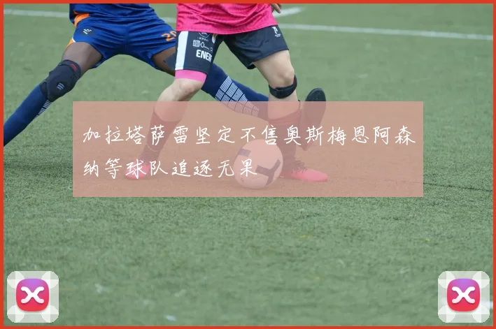 加拉塔萨雷坚定不售奥斯梅恩阿森纳等球队追逐无果