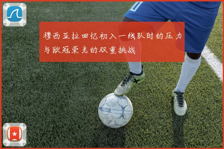 穆西亚拉回忆初入一线队时的压力与欧冠荣光的双重挑战