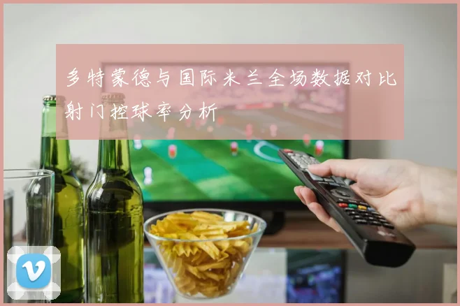 多特蒙德与国际米兰全场数据对比射门控球率分析