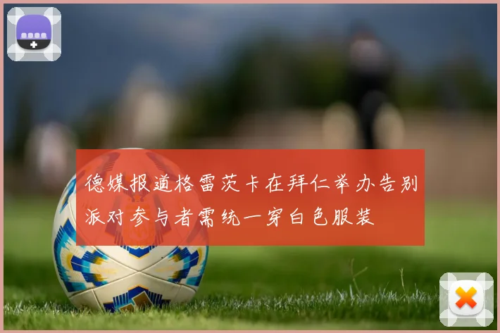 德媒报道格雷茨卡在拜仁举办告别派对参与者需统一穿白色服装