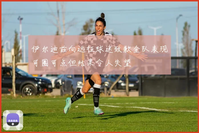 伊尔迪兹向远征球迷致歉全队表现可圈可点但结果令人失望
