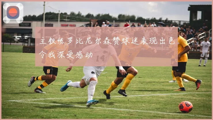 主教练罗比尼尔森赞球迷表现出色令我深受感动
