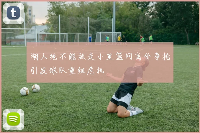湖人绝不能放走小里篮网高价争抢引发球队重组危机