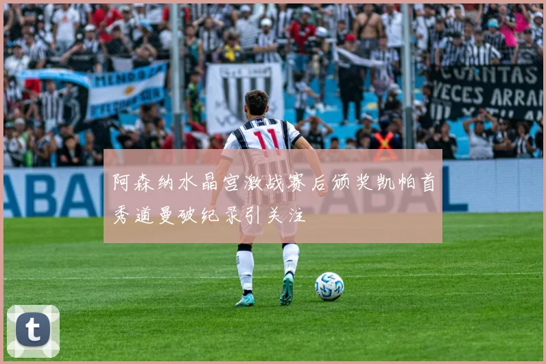 阿森纳水晶宫激战赛后颁奖凯帕首秀道曼破纪录引关注