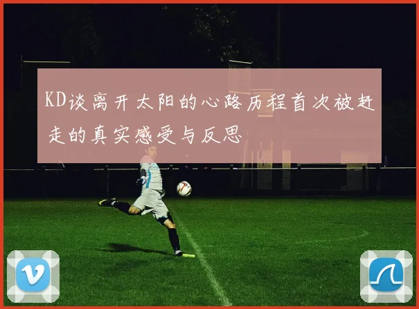 KD谈离开太阳的心路历程首次被赶走的真实感受与反思