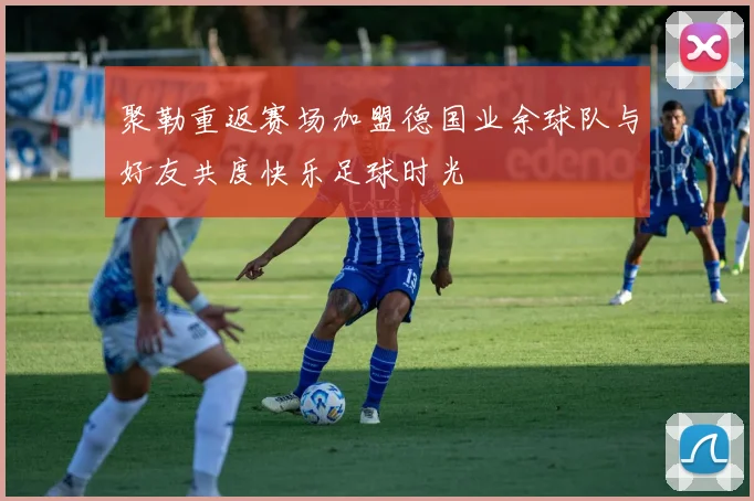 聚勒重返赛场加盟德国业余球队与好友共度快乐足球时光