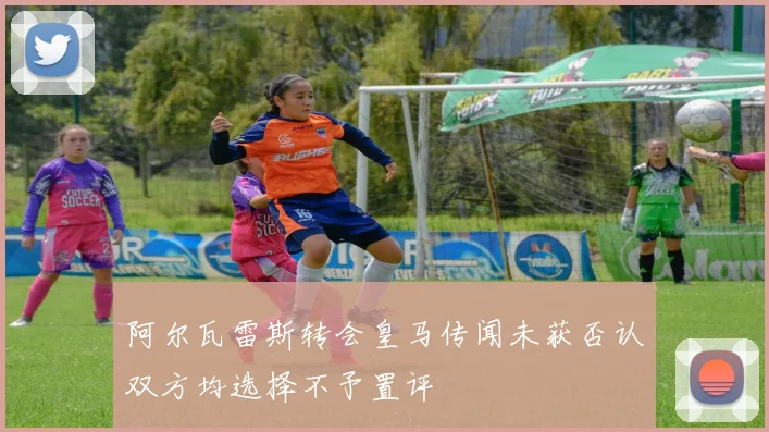 阿尔瓦雷斯转会皇马传闻未获否认双方均选择不予置评