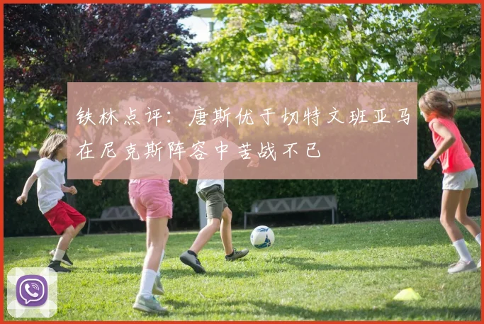 铁林点评：唐斯优于切特文班亚马在尼克斯阵容中苦战不已