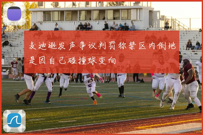 麦迪逊发声争议判罚称禁区内倒地是因自己碰撞球变向