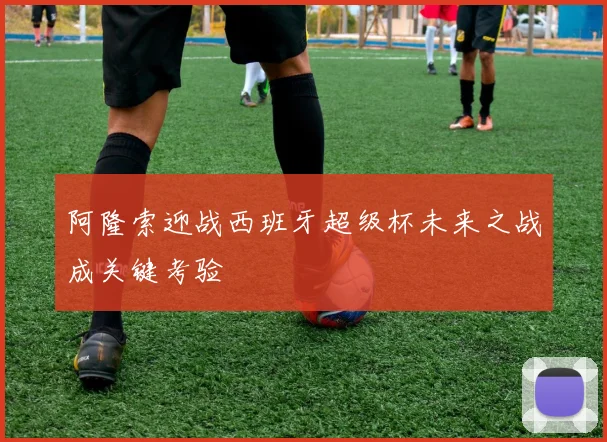 阿隆索迎战西班牙超级杯未来之战成关键考验