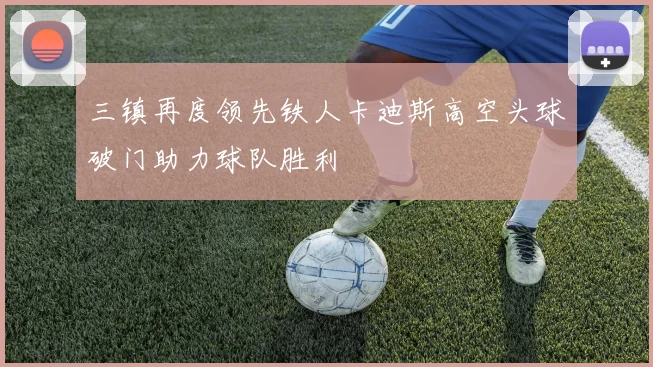 三镇再度领先铁人卡迪斯高空头球破门助力球队胜利