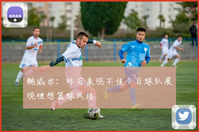 鲍威尔：昨日表现不佳今日球队展现理想篮球风格