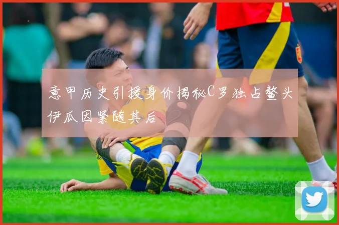 意甲历史引援身价揭秘C罗独占鳌头伊瓜因紧随其后