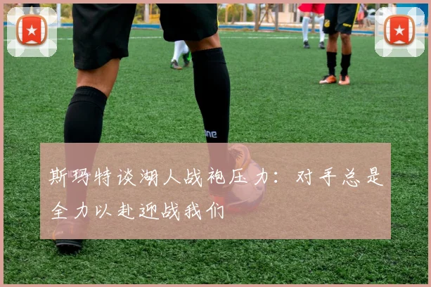 斯玛特谈湖人战袍压力：对手总是全力以赴迎战我们