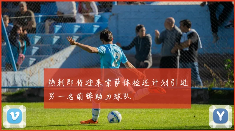 热刺即将迎来索萨体检还计划引进另一名前锋助力球队