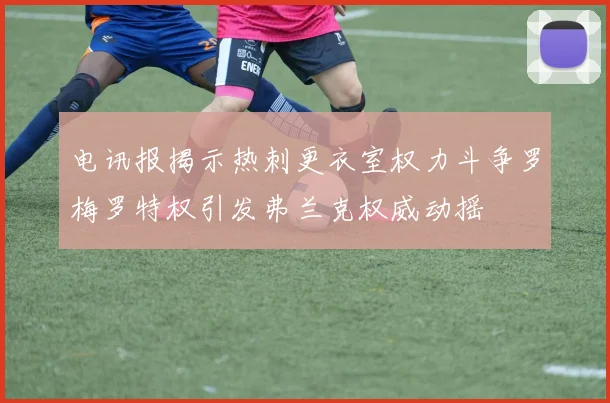 电讯报揭示热刺更衣室权力斗争罗梅罗特权引发弗兰克权威动摇