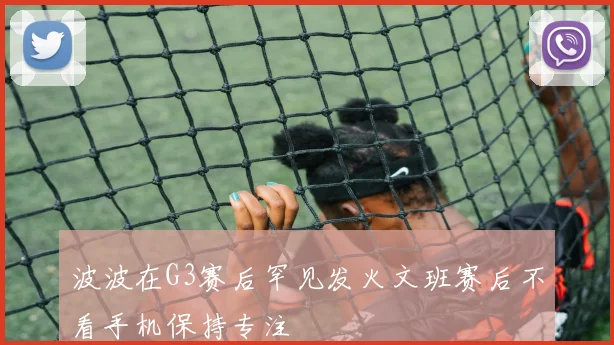 波波在G3赛后罕见发火文班赛后不看手机保持专注