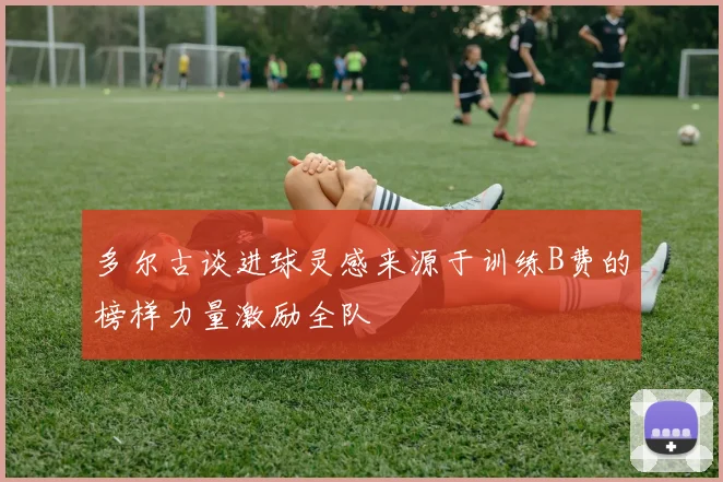 多尔古谈进球灵感来源于训练B费的榜样力量激励全队