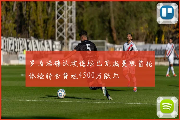 罗马诺确认埃德松已完成曼联首轮体检转会费达4500万欧元