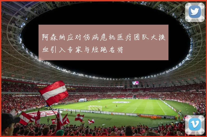 阿森纳应对伤病危机医疗团队大换血引入专家与短跑名将