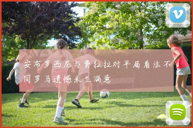 安布罗西尼与费拉拉对平局看法不同罗马遗憾米兰满意