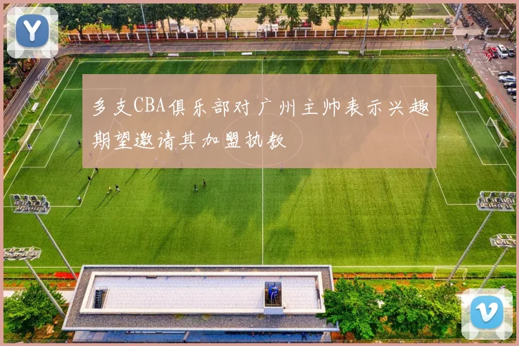 多支CBA俱乐部对广州主帅表示兴趣期望邀请其加盟执教