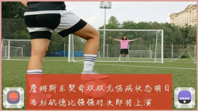詹姆斯东契奇双双无伤病状态明日洛杉矶德比强强对决即将上演