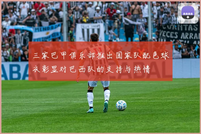 三家巴甲俱乐部推出国家队配色球衣彰显对巴西队的支持与热情