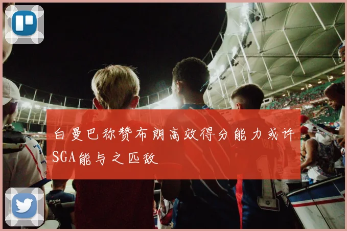 白曼巴称赞布朗高效得分能力或许SGA能与之匹敌