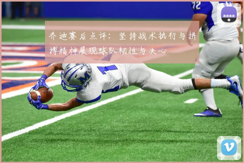 乔迪赛后点评：坚持战术执行与拼搏精神展现球队韧性与决心