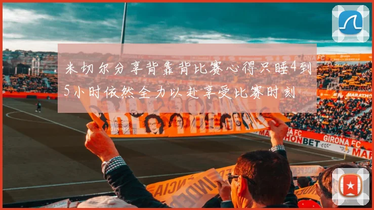 米切尔分享背靠背比赛心得只睡4到5小时依然全力以赴享受比赛时刻