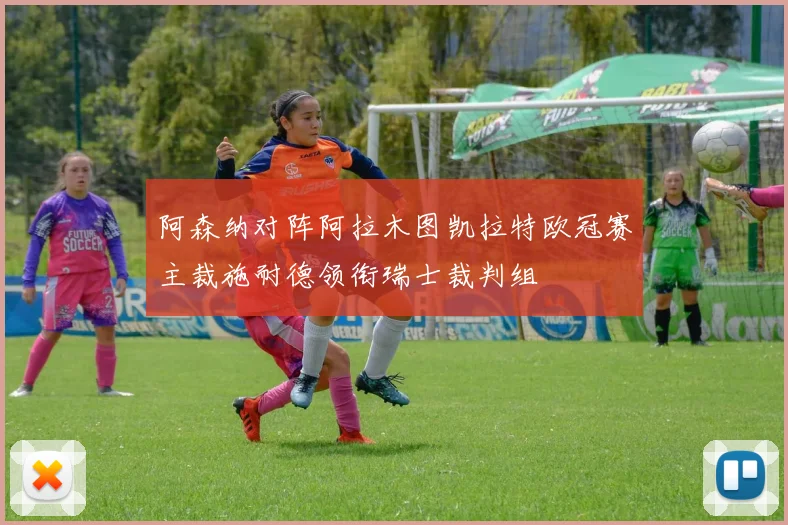 阿森纳对阵阿拉木图凯拉特欧冠赛主裁施耐德领衔瑞士裁判组